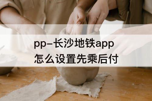 pp-长沙地铁app怎么设置先乘后付