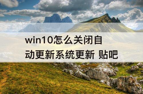 win10怎么关闭自动更新系统更新 贴吧