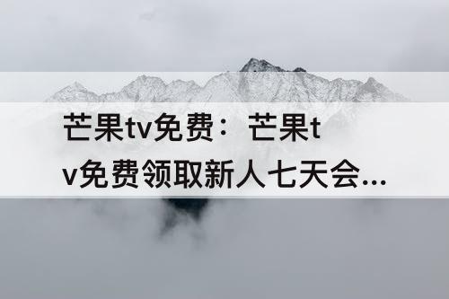 芒果tv免费：芒果tv免费领取新人七天会员兑换码