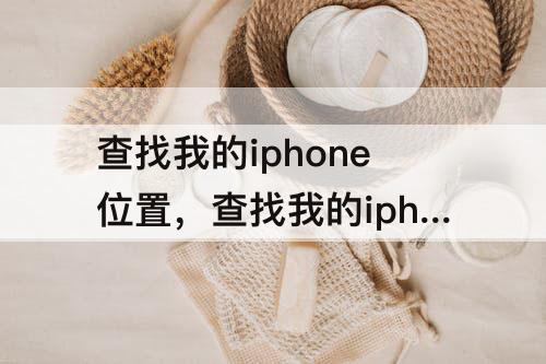 查找我的iphone位置，查找我的iphone位置准确吗