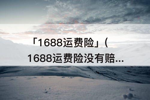 「1688运费险」(1688运费险没有赔付)