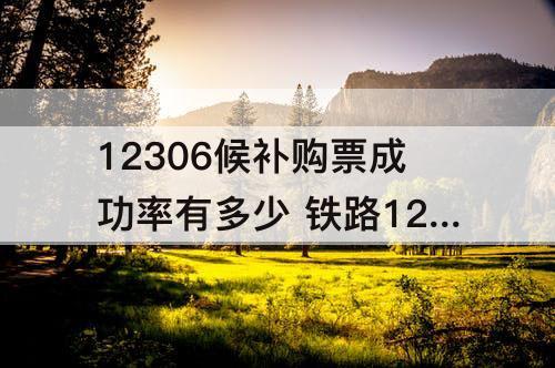 12306候补购票成功率有多少 铁路12306候补购票成功率有多少