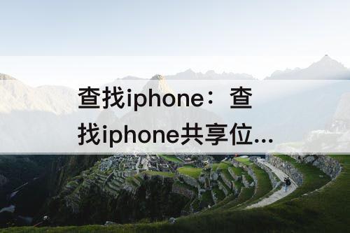 查找iphone：查找iphone共享位置朋友会知道吗