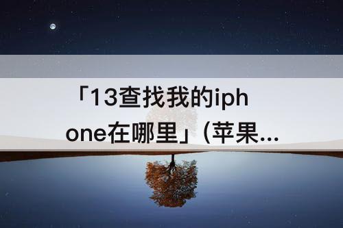 「13查找我的iphone在哪里」(苹果13查找我的iphone在哪里可以关吗)
