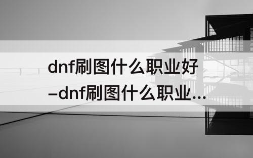 dnf刷图什么职业好-dnf刷图什么职业好70版本