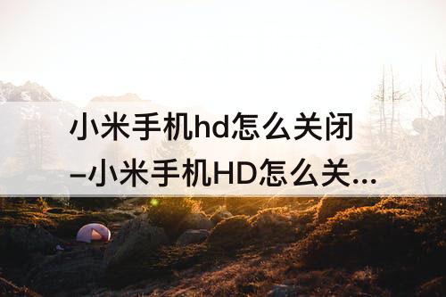小米手机hd怎么关闭-小米手机HD怎么关闭?