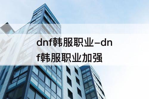 dnf韩服职业-dnf韩服职业加强