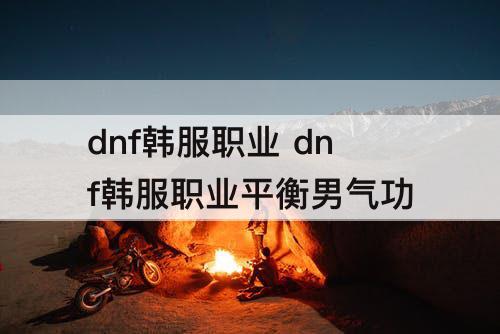 dnf韩服职业 dnf韩服职业平衡男气功