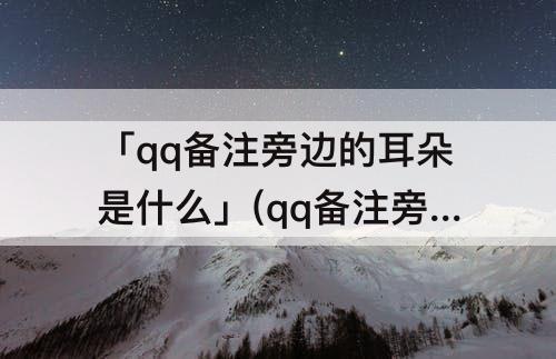 「qq备注旁边的耳朵是什么」(qq备注旁边的耳朵是什么意思)