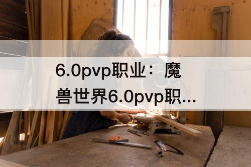 6.0pvp职业：魔兽世界6.0pvp职业