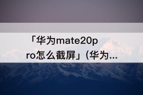 「华为mate20pro怎么截屏」(华为mate20pro怎么截屏长图)