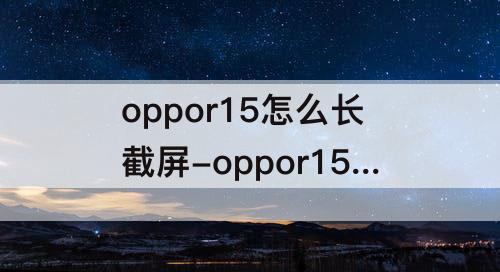oppor15怎么长截屏-oppor15怎么长截屏?