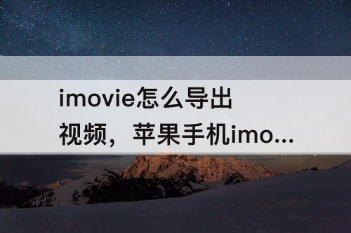 imovie怎么导出视频，苹果手机imovie怎么导出视频到相册