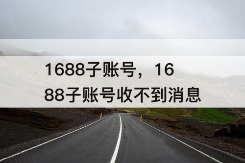 1688子账号，1688子账号收不到消息