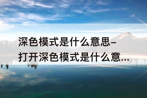 深色模式是什么意思-打开深色模式是什么意思