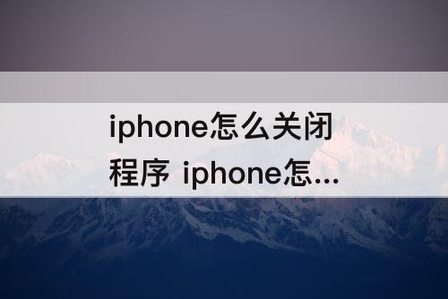 iphone怎么关闭程序 iphone怎么关闭程序坞