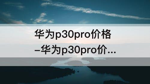 华为p30pro价格-华为p30pro价格官网价的盖子盖好了还显示电