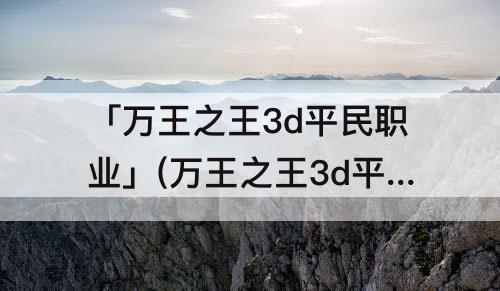 「万王之王3d平民职业」(万王之王3d平民职业推荐)