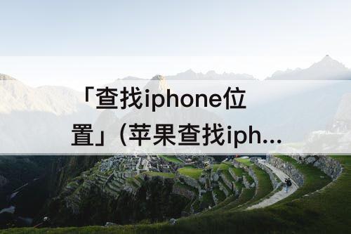 「查找iphone位置」(苹果查找iphone位置差太远)