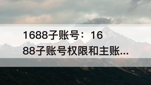 1688子账号：1688子账号权限和主账号一样