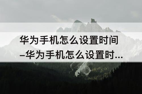 华为手机怎么设置时间-华为手机怎么设置时间24