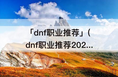 「dnf职业推荐」(dnf职业推荐2022鬼剑)