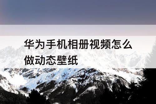 华为手机相册视频怎么做动态壁纸
