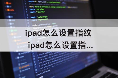 ipad怎么设置指纹 ipad怎么设置指纹解锁直接打开主屏幕
