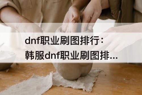 dnf职业刷图排行：韩服dnf职业刷图排行