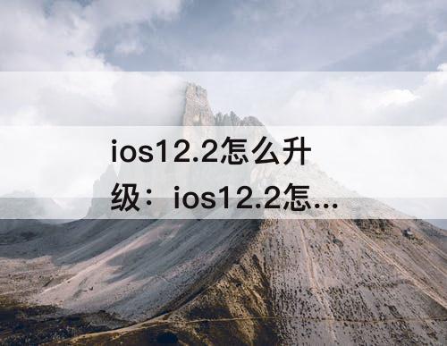 ios12.2怎么升级：ios12.2怎么升级到13