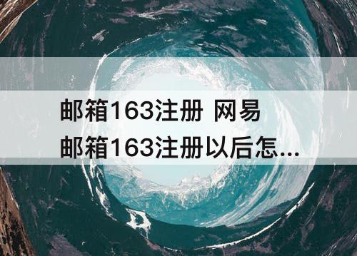 邮箱163注册 网易邮箱163注册以后怎么进不去了呢?