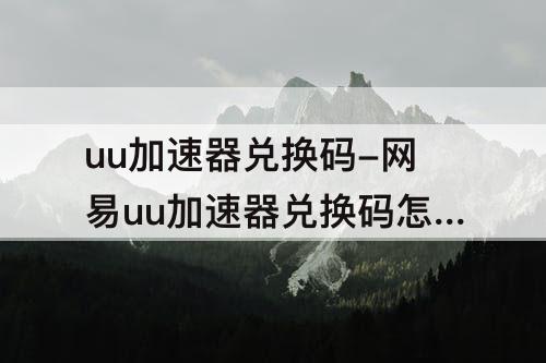 uu加速器兑换码-网易uu加速器兑换码怎么用
