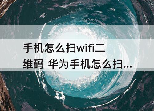 手机怎么扫wifi二维码 华为手机怎么扫wifi二维码