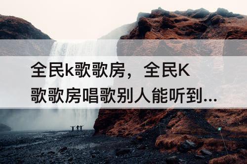 全民k歌歌房，全民K歌歌房唱歌别人能听到吗