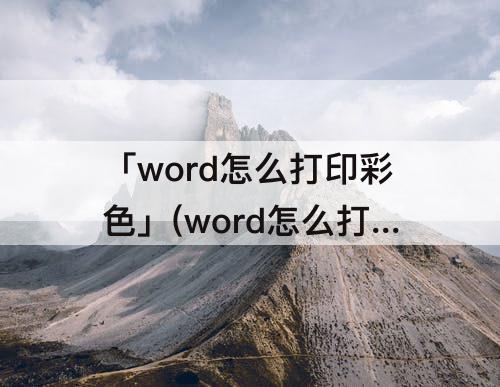 「word怎么打印彩色」(word怎么打印彩色a4纸)