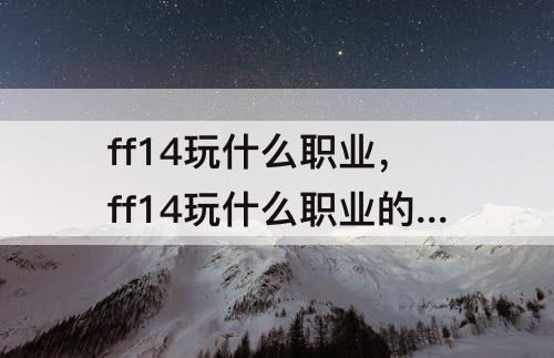 ff14玩什么职业，ff14玩什么职业的人多