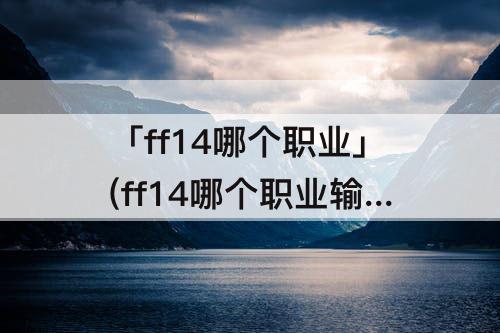 「ff14哪个职业」(ff14哪个职业输出最高)