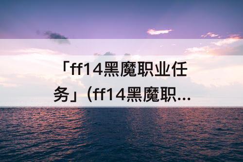 「ff14黑魔职业任务」(ff14黑魔职业任务列表)