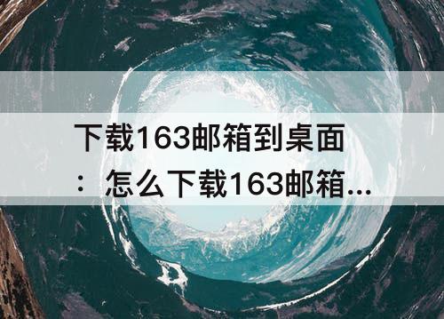 下载163邮箱到桌面：怎么下载163邮箱到桌面视频