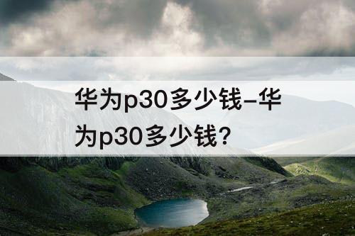 华为p30多少钱-华为p30多少钱?
