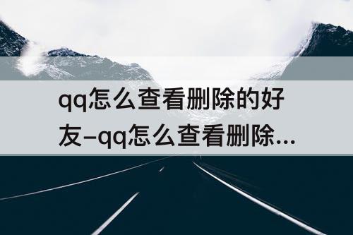 qq怎么查看删除的好友-qq怎么查看删除的好友的时间