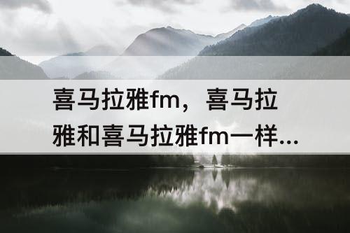 喜马拉雅fm，喜马拉雅和喜马拉雅fm一样吗
