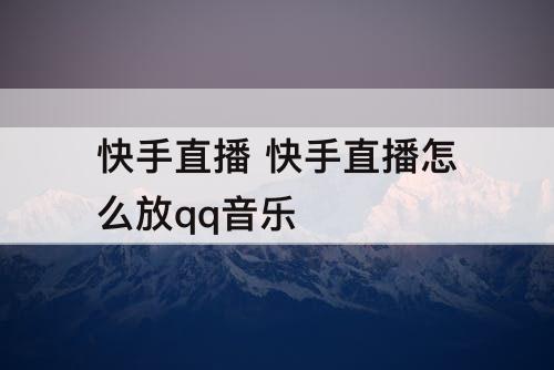 快手直播 快手直播怎么放qq音乐