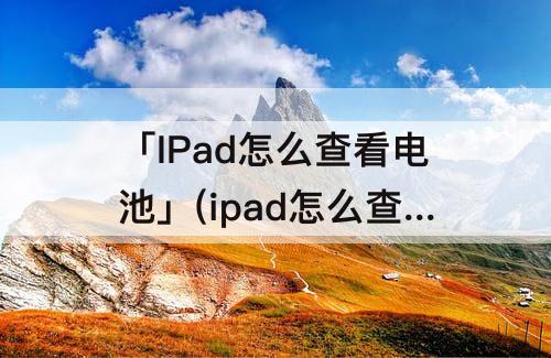 「IPad怎么查看电池」(ipad怎么查看电池效率)