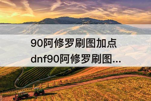 90阿修罗刷图加点 dnf90阿修罗刷图加点