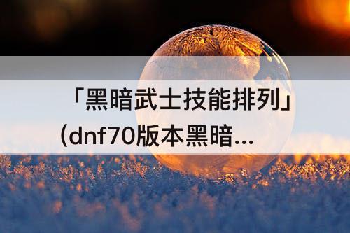 「黑暗武士技能排列」(dnf70版本黑暗武士技能排列)