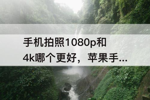 手机拍照1080p和4k哪个更好，苹果手机拍照1080p和4k哪个更好