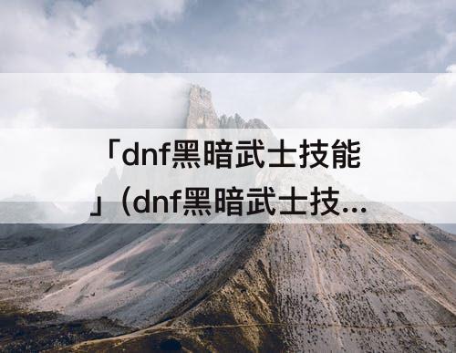 「dnf黑暗武士技能」(dnf黑暗武士技能加点里物理魔法转换什么意思)