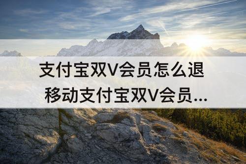 支付宝双V会员怎么退 移动支付宝双V会员怎么退订