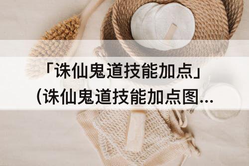 「诛仙鬼道技能加点」(诛仙鬼道技能加点图)